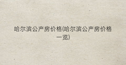 哈尔滨公产房价格(哈尔滨公产房价格一览)