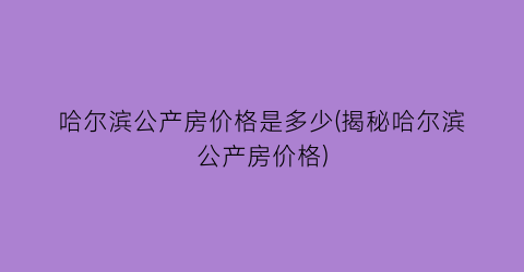 哈尔滨公产房价格是多少(揭秘哈尔滨公产房价格)