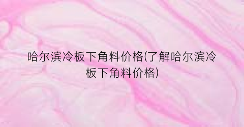哈尔滨冷板下角料价格(了解哈尔滨冷板下角料价格)