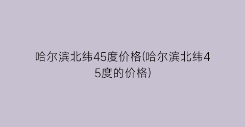 哈尔滨北纬45度价格(哈尔滨北纬45度的价格)