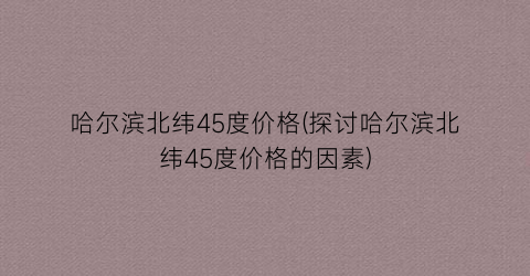 哈尔滨北纬45度价格(探讨哈尔滨北纬45度价格的因素)