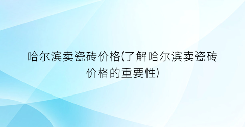 哈尔滨卖瓷砖价格(了解哈尔滨卖瓷砖价格的重要性)