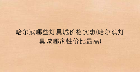 哈尔滨哪些灯具城价格实惠(哈尔滨灯具城哪家性价比最高)