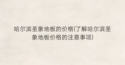 “哈尔滨圣象地板的价格(了解哈尔滨圣象地板价格的注意事项)