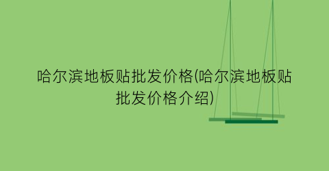哈尔滨地板贴批发价格(哈尔滨地板贴批发价格介绍)