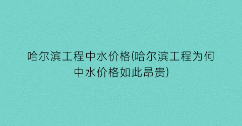 哈尔滨工程中水价格(哈尔滨工程为何中水价格如此昂贵)