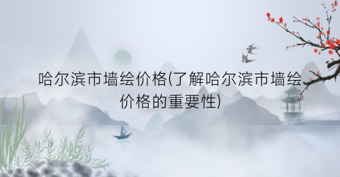 哈尔滨市墙绘价格(了解哈尔滨市墙绘价格的重要性)
