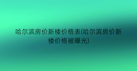 哈尔滨房价新楼价格表(哈尔滨房价新楼价格被曝光)