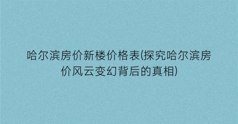 哈尔滨房价新楼价格表(探究哈尔滨房价风云变幻背后的真相)
