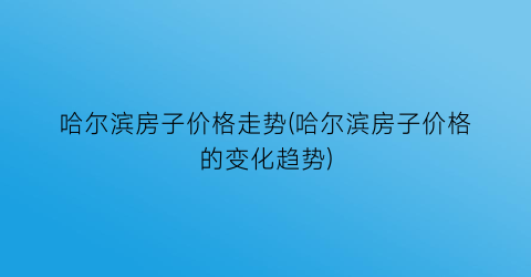 哈尔滨房子价格走势(哈尔滨房子价格的变化趋势)
