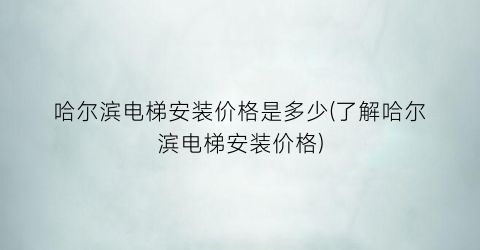 哈尔滨电梯安装价格是多少(了解哈尔滨电梯安装价格)