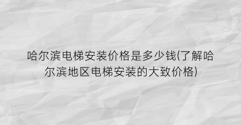 哈尔滨电梯安装价格是多少钱(了解哈尔滨地区电梯安装的大致价格)