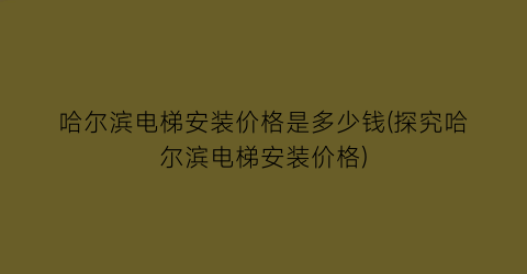 哈尔滨电梯安装价格是多少钱(探究哈尔滨电梯安装价格)