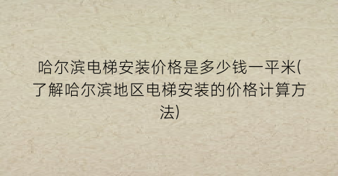 哈尔滨电梯安装价格是多少钱一平米(了解哈尔滨地区电梯安装的价格计算方法)