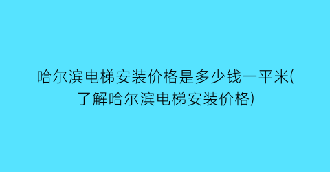 哈尔滨电梯安装价格是多少钱一平米(了解哈尔滨电梯安装价格)