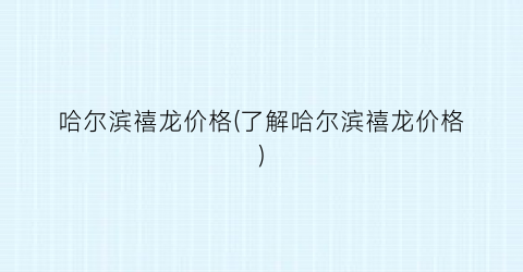 哈尔滨禧龙价格(了解哈尔滨禧龙价格)