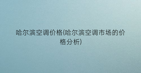 哈尔滨空调价格(哈尔滨空调市场的价格分析)