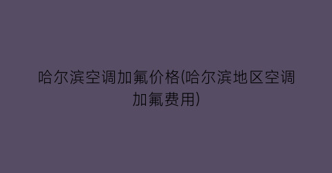 哈尔滨空调加氟价格(哈尔滨地区空调加氟费用)