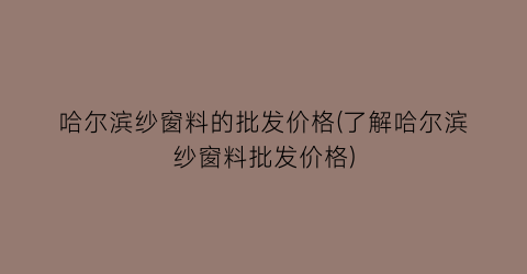 哈尔滨纱窗料的批发价格(了解哈尔滨纱窗料批发价格)