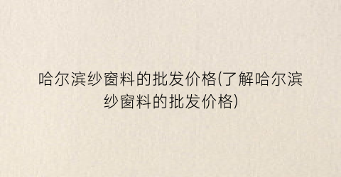 哈尔滨纱窗料的批发价格(了解哈尔滨纱窗料的批发价格)
