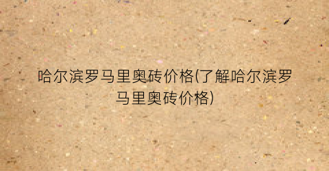 哈尔滨罗马里奥砖价格(了解哈尔滨罗马里奥砖价格)