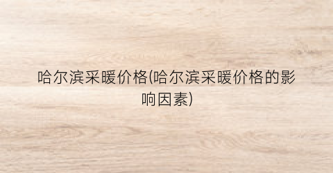哈尔滨采暖价格(哈尔滨采暖价格的影响因素)