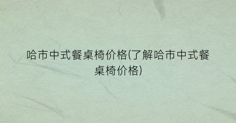 哈市中式餐桌椅价格(了解哈市中式餐桌椅价格)