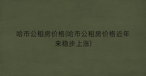 哈市公租房价格(哈市公租房价格近年来稳步上涨)