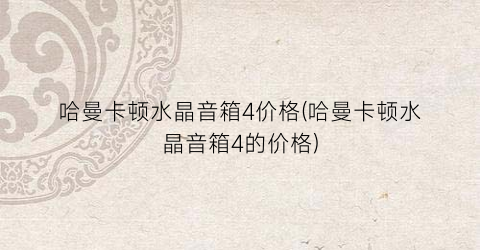 哈曼卡顿水晶音箱4价格(哈曼卡顿水晶音箱4的价格)