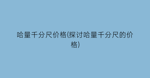 哈量千分尺价格(探讨哈量千分尺的价格)