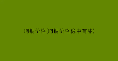 响铜价格(响铜价格稳中有涨)