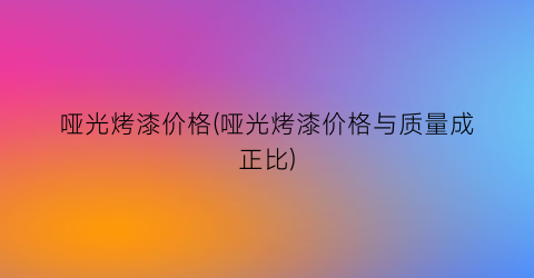 哑光烤漆价格(哑光烤漆价格与质量成正比)