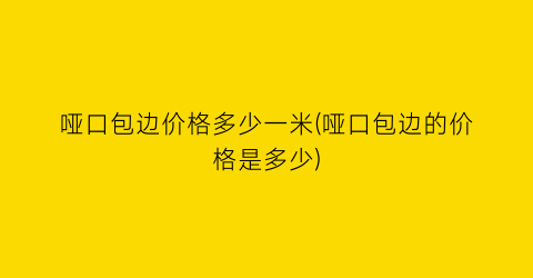 哑口包边价格多少一米(哑口包边的价格是多少)