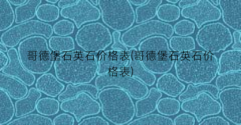 “哥德堡石英石价格表(哥德堡石英石价格表)