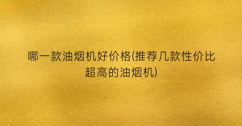 哪一款油烟机好价格(推荐几款性价比超高的油烟机)