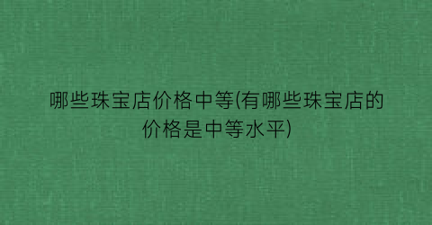 哪些珠宝店价格中等(有哪些珠宝店的价格是中等水平)
