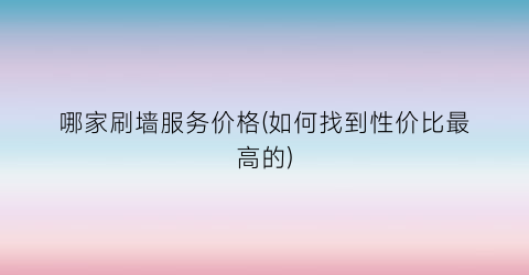 哪家刷墙服务价格(如何找到性价比最高的)