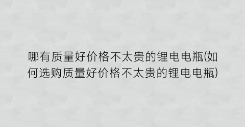 “哪有质量好价格不太贵的锂电电瓶(如何选购质量好价格不太贵的锂电电瓶)