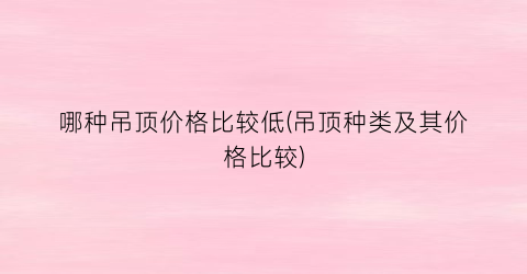 哪种吊顶价格比较低(吊顶种类及其价格比较)