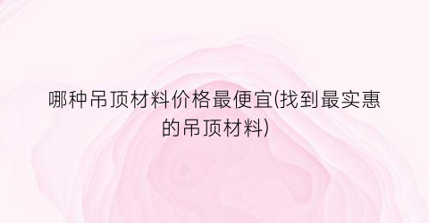 哪种吊顶材料价格最便宜(找到最实惠的吊顶材料)