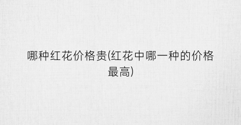 哪种红花价格贵(红花中哪一种的价格最高)