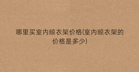 哪里买室内晾衣架价格(室内晾衣架的价格是多少)