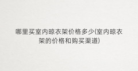 哪里买室内晾衣架价格多少(室内晾衣架的价格和购买渠道)