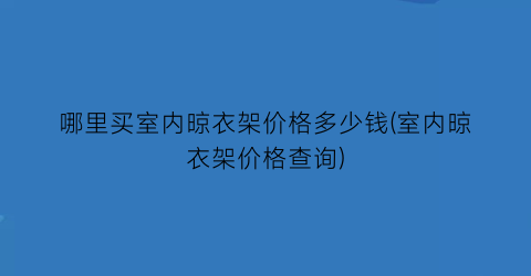 “哪里买室内晾衣架价格多少钱(室内晾衣架价格查询)