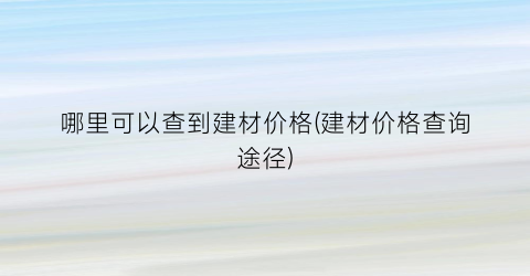 哪里可以查到建材价格(建材价格查询途径)