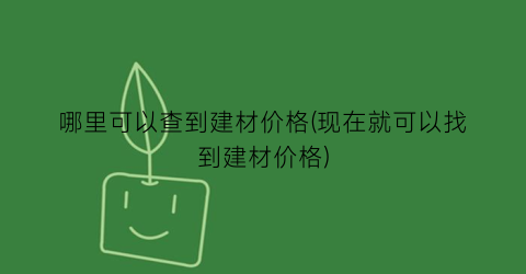 “哪里可以查到建材价格(现在就可以找到建材价格)