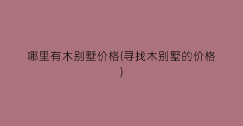哪里有木别墅价格(寻找木别墅的价格)
