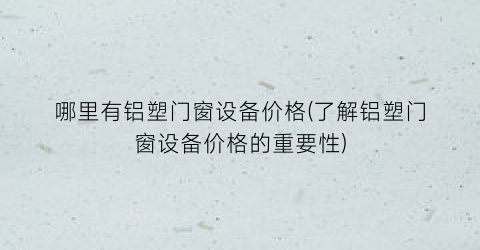 “哪里有铝塑门窗设备价格(了解铝塑门窗设备价格的重要性)