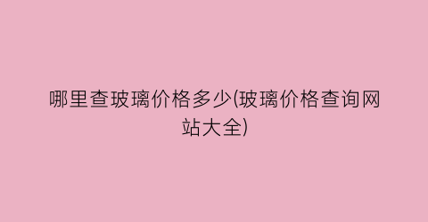 哪里查玻璃价格多少(玻璃价格查询网站大全)