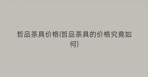 哲品茶具价格(哲品茶具的价格究竟如何)